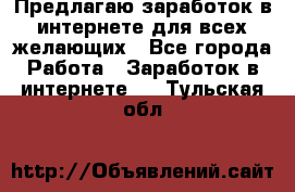 Предлагаю,заработок в интернете для всех желающих - Все города Работа » Заработок в интернете   . Тульская обл.